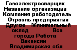 Газоэлектросварщик › Название организации ­ Компания-работодатель › Отрасль предприятия ­ Другое › Минимальный оклад ­ 30 000 - Все города Работа » Вакансии   . Владимирская обл.,Вязниковский р-н